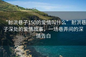 “射洪巷子150的愛情叫什么”射洪巷子深處的愛情故事，一場巷弄間的深情告白
