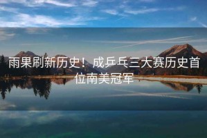 雨果刷新歷史！成乒乓三大賽歷史首位南美冠軍