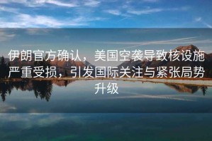 伊朗官方確認(rèn)，美國(guó)空襲導(dǎo)致核設(shè)施嚴(yán)重受損，引發(fā)國(guó)際關(guān)注與緊張局勢(shì)升級(jí)