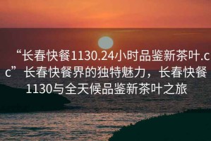 “長春快餐1130.24小時品鑒新茶葉.cc”長春快餐界的獨特魅力，長春快餐1130與全天候品鑒新茶葉之旅