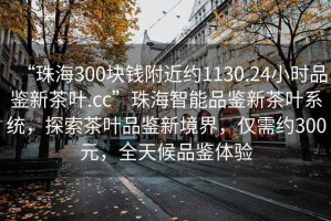 “珠海300塊錢附近約1130.24小時品鑒新茶葉.cc”珠海智能品鑒新茶葉系統，探索茶葉品鑒新境界，僅需約300元，全天候品鑒體驗
