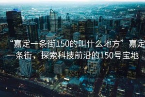 “嘉定一條街150的叫什么地方”嘉定一條街，探索科技前沿的150號寶地