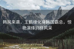 韓風來襲，王鶴棣化身韓國霸總，驚艷演繹別樣風采