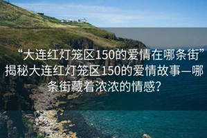 “大連紅燈籠區(qū)150的愛情在哪條街”揭秘大連紅燈籠區(qū)150的愛情故事—哪條街藏著濃濃的情感？