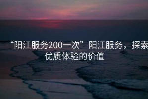 “陽江服務200一次”陽江服務，探索優質體驗的價值