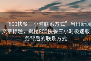 “800快餐三小時聯系方式”當日新聞文章標題，揭秘800快餐三小時極速服務背后的聯系方式