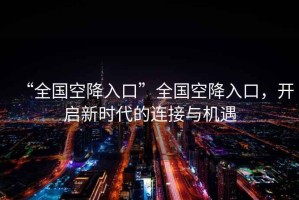 “全國空降入口”全國空降入口，開啟新時(shí)代的連接與機(jī)遇