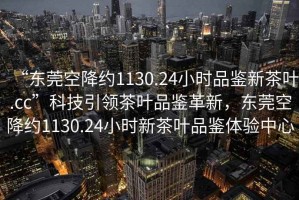 “東莞空降約1130.24小時品鑒新茶葉.cc”科技引領茶葉品鑒革新，東莞空降約1130.24小時新茶葉品鑒體驗中心
