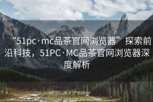 “51pc·mc品茶官網瀏覽器”探索前沿科技，51PC·MC品茶官網瀏覽器深度解析