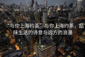 “與你上海約茶”與你上海約茶,品味生活的詩意與遠方的浪漫 “與你上海約茶”與你上海約茶,品味生活的詩意與遠方的浪漫