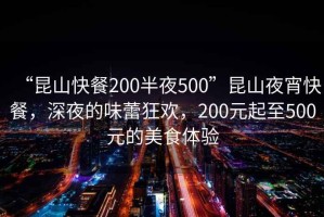 “昆山快餐200半夜500”昆山夜宵快餐，深夜的味蕾狂歡，200元起至500元的美食體驗