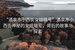 “酒泉市小西街女娃暗號(hào)”酒泉市小西街神秘的女娃暗號(hào)，背后的故事與探索