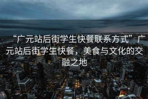 “廣元站后街學生快餐聯系方式”廣元站后街學生快餐，美食與文化的交融之地