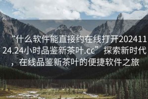 “什么軟件能直接約在線打開20241124.24小時品鑒新茶葉.cc”探索新時代，在線品鑒新茶葉的便捷軟件之旅