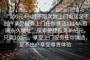 “100元4小時不限次數上門電話足不出戶享受服務上門任你挑選1114A.官網永久地址”探索便捷服務新紀元，只需100元，享受上門服務任你挑選，足不出戶享受尊貴體驗
