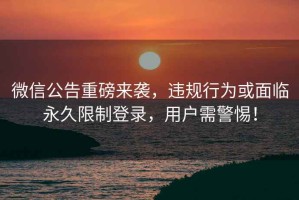 微信公告重磅來襲，違規行為或面臨永久限制登錄，用戶需警惕！