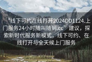 “線下可約在線打開2024DD1124.上門服務24小時隨叫隨到.cc”建議，探索新時代服務新模式，線下可約、在線打開與全天候上門服務