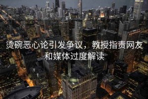 燙碗惡心論引發爭議，教授指責網友和媒體過度解讀