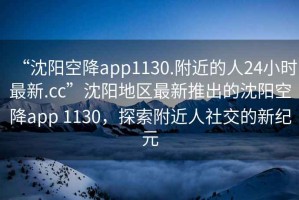 “沈陽空降app1130.附近的人24小時最新.cc”沈陽地區最新推出的沈陽空降app 1130，探索附近人社交的新紀元