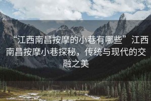 “江西南昌按摩的小巷有哪些”江西南昌按摩小巷探秘，傳統與現代的交融之美