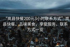 “嵐縣快餐200元3小時聯系方式”嵐縣快餐，品味美食，享受服務，聯系方式一覽