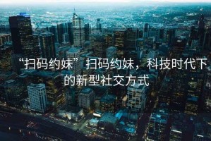 “掃碼約妹”掃碼約妹，科技時代下的新型社交方式