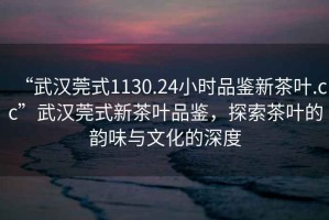 “武漢莞式1130.24小時品鑒新茶葉.cc”武漢莞式新茶葉品鑒，探索茶葉的韻味與文化的深度