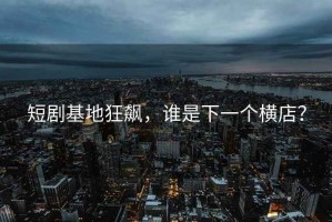 短劇基地狂飆，誰是下一個橫店？