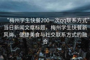“梅州學(xué)生快餐200一次qq聯(lián)系方式”當(dāng)日新聞文章標(biāo)題，梅州學(xué)生快餐新風(fēng)尚，便捷美食與社交聯(lián)系方式的融合