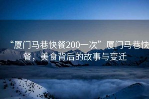 “廈門馬巷快餐200一次”廈門馬巷快餐，美食背后的故事與變遷