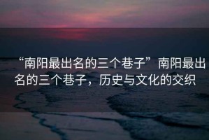 “南陽(yáng)最出名的三個(gè)巷子”南陽(yáng)最出名的三個(gè)巷子，歷史與文化的交織