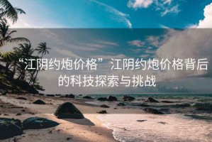 “江陰約炮價格”江陰約炮價格背后的科技探索與挑戰(zhàn)
