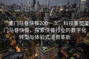 “廈門馬巷快餐200一次”科技重塑廈門馬巷快餐，探索快餐行業的數字化轉型與體驗式消費革新