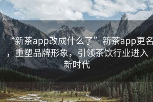 “新茶app改成什么了”新茶app更名，重塑品牌形象，引領茶飲行業進入新時代