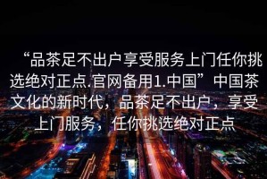 “品茶足不出戶享受服務(wù)上門任你挑選絕對正點.官網(wǎng)備用1.中國”中國茶文化的新時代，品茶足不出戶，享受上門服務(wù)，任你挑選絕對正點