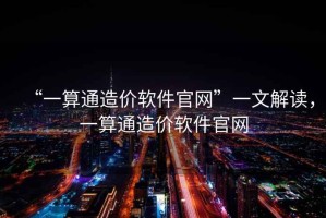 “一算通造價軟件官網”一文解讀，一算通造價軟件官網