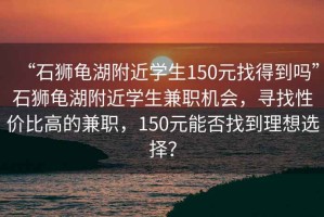“石獅龜湖附近學(xué)生150元找得到嗎”石獅龜湖附近學(xué)生兼職機會，尋找性價比高的兼職，150元能否找到理想選擇？