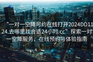 “一對一空降可約在線打開2024DD1124.去哪里找合適24小時.cc”探索一對一空降服務，在線預約與體驗指南