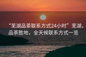 “蕪湖品茶聯(lián)系方式24小時”蕪湖，品茶勝地，全天候聯(lián)系方式一覽