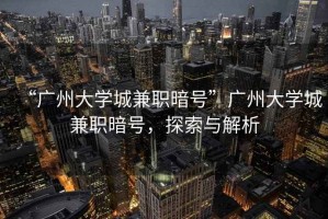 “廣州大學(xué)城兼職暗號(hào)”廣州大學(xué)城兼職暗號(hào)，探索與解析