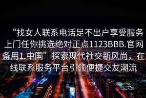 “找女人聯系電話足不出戶享受服務上門任你挑選絕對正點1123BBB.官網備用1.中國”探索現代社交新風尚，在線聯系服務平臺引領便捷交友潮流