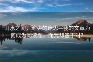 山水之間，筆尖的迷思—我的文章為何成為閱讀題，而我卻答不對？