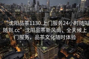 “沈陽品茶1130.上門服務24小時隨叫隨到.cc”沈陽品茶新風尚，全天候上門服務，品茶文化隨時體驗