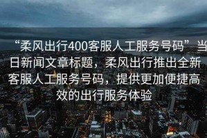 “柔風出行400客服人工服務號碼”當日新聞文章標題，柔風出行推出全新客服人工服務號碼，提供更加便捷高效的出行服務體驗
