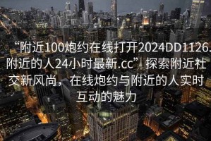 “附近100炮約在線打開(kāi)2024DD1126.附近的人24小時(shí)最新.cc”探索附近社交新風(fēng)尚，在線炮約與附近的人實(shí)時(shí)互動(dòng)的魅力