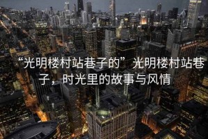 “光明樓村站巷子的”光明樓村站巷子，時光里的故事與風情