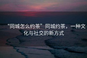 “同城怎么約茶”同城約茶，一種文化與社交的新方式
