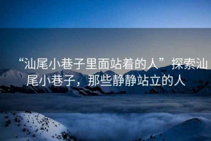 “汕尾小巷子里面站著的人”探索汕尾小巷子，那些靜靜站立的人