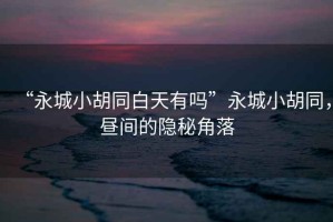 “永城小胡同白天有嗎”永城小胡同，晝間的隱秘角落