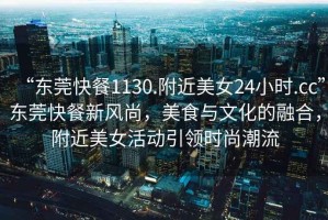 “東莞快餐1130.附近美女24小時.cc”東莞快餐新風尚，美食與文化的融合，附近美女活動引領時尚潮流